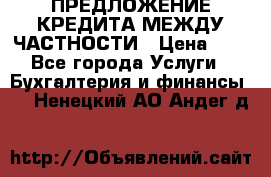 ПРЕДЛОЖЕНИЕ КРЕДИТА МЕЖДУ ЧАСТНОСТИ › Цена ­ 0 - Все города Услуги » Бухгалтерия и финансы   . Ненецкий АО,Андег д.